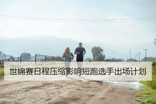 世锦赛日程压缩影响短跑选手出场计划